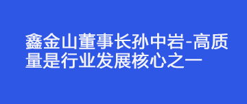 鑫金山董事長孫中巖-高質(zhì)量是行業(yè)發(fā)展核心之一